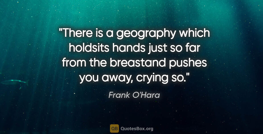 Frank O'Hara quote: "There is a geography which holdsits hands just so far from the..."