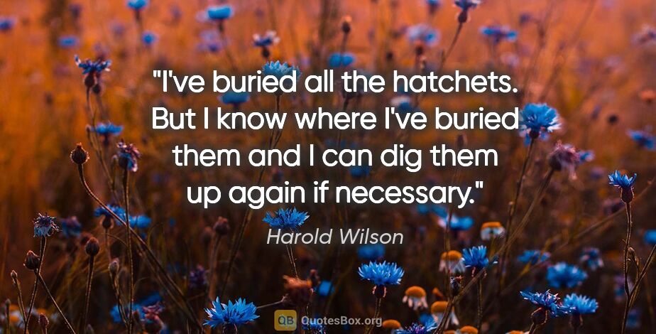 Harold Wilson quote: "I've buried all the hatchets. But I know where I've buried..."