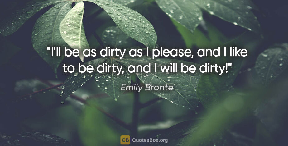 Emily Bronte quote: "I'll be as dirty as I please, and I like to be dirty, and I..."