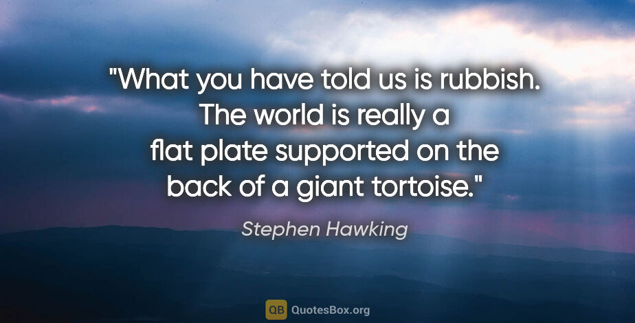 Stephen Hawking quote: "What you have told us is rubbish. The world is really a flat..."