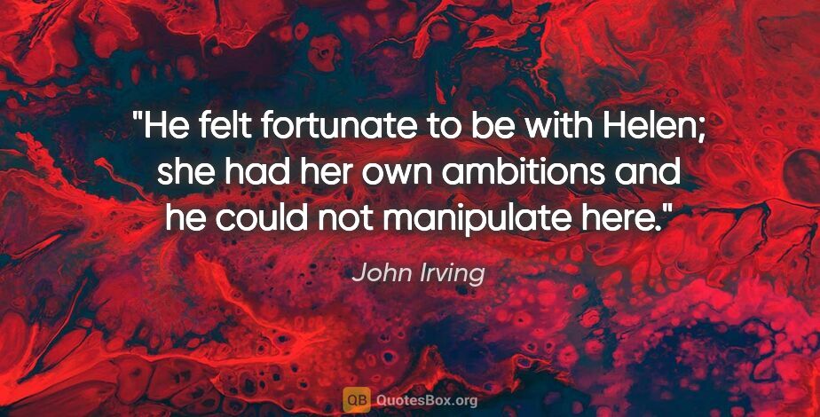 John Irving quote: "He felt fortunate to be with Helen; she had her own ambitions..."