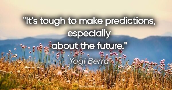 Yogi Berra quote: "It's tough to make predictions, especially about the future."