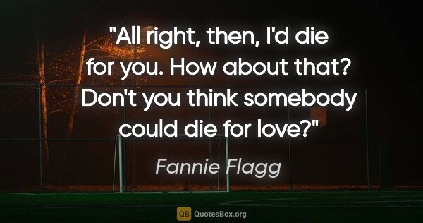 Fannie Flagg quote: "All right, then, I'd die for you. How about that? Don't you..."