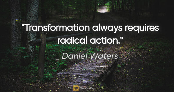 Daniel Waters quote: "Transformation always requires radical action."