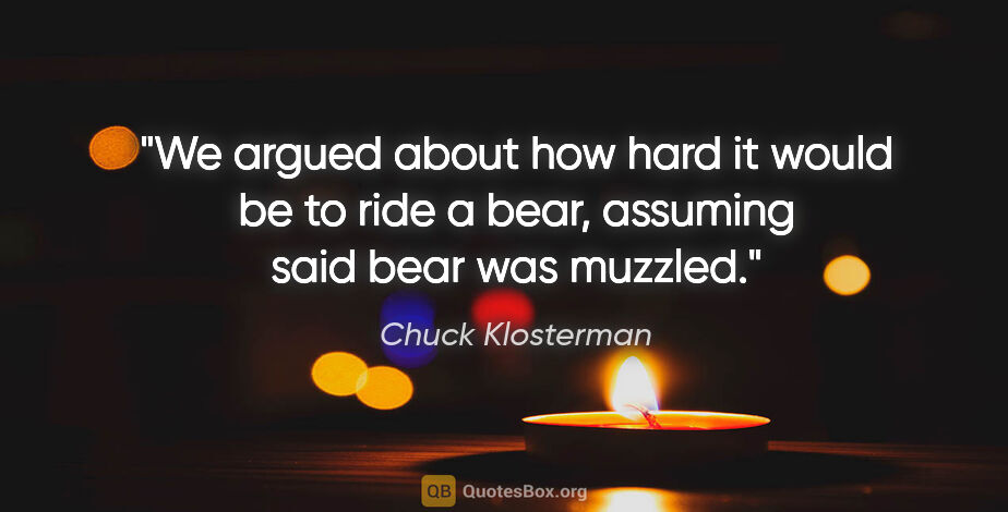 Chuck Klosterman quote: "We argued about how hard it would be to ride a bear, assuming..."