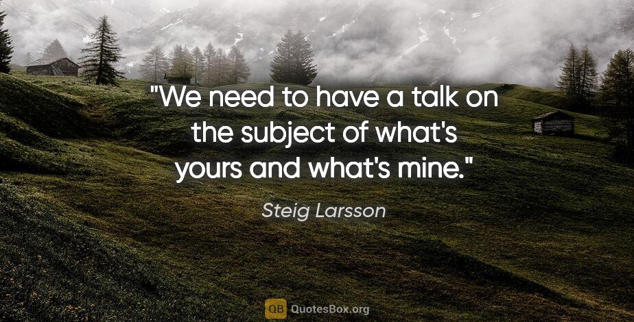 Steig Larsson quote: "We need to have a talk on the subject of what's yours and..."