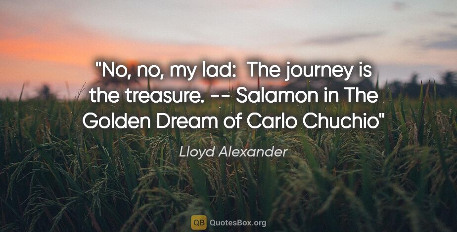Lloyd Alexander quote: "No, no, my lad:  The journey is the treasure." -- Salamon in..."