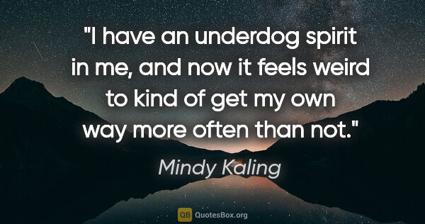 Mindy Kaling quote: "I have an underdog spirit in me, and now it feels weird to..."