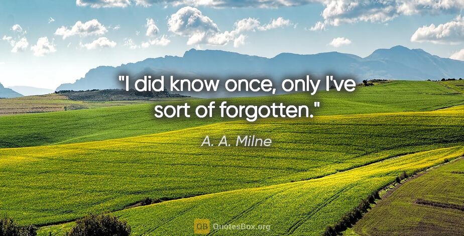 A. A. Milne quote: "I did know once, only I've sort of forgotten."