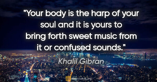 Khalil Gibran quote: "Your body is the harp of your soul and it is yours to bring..."