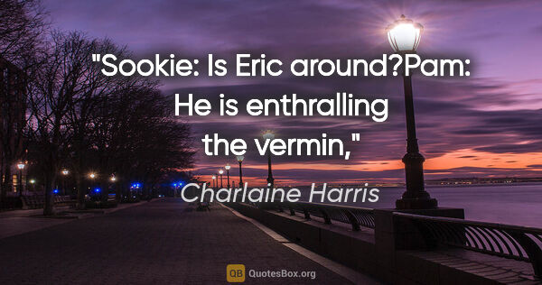 Charlaine Harris quote: "Sookie: Is Eric around?"Pam: "He is enthralling the vermin,"