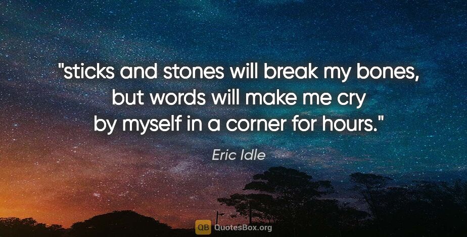 Eric Idle quote: "sticks and stones will break my bones, but words will make me..."
