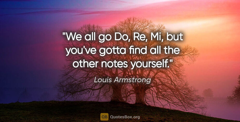 Louis Armstrong quote: "We all go Do, Re, Mi, but you've gotta find all the other..."