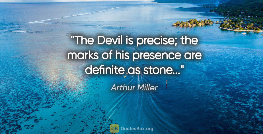 Arthur Miller quote: "The Devil is precise; the marks of his presence are definite..."
