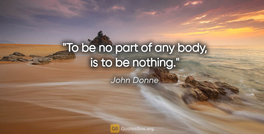 John Donne quote: "To be no part of any body, is to be nothing."