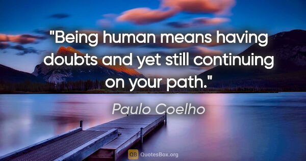 Paulo Coelho quote: "Being human means having doubts and yet still continuing on..."