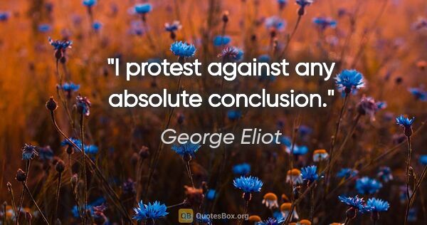 George Eliot quote: "I protest against any absolute conclusion."
