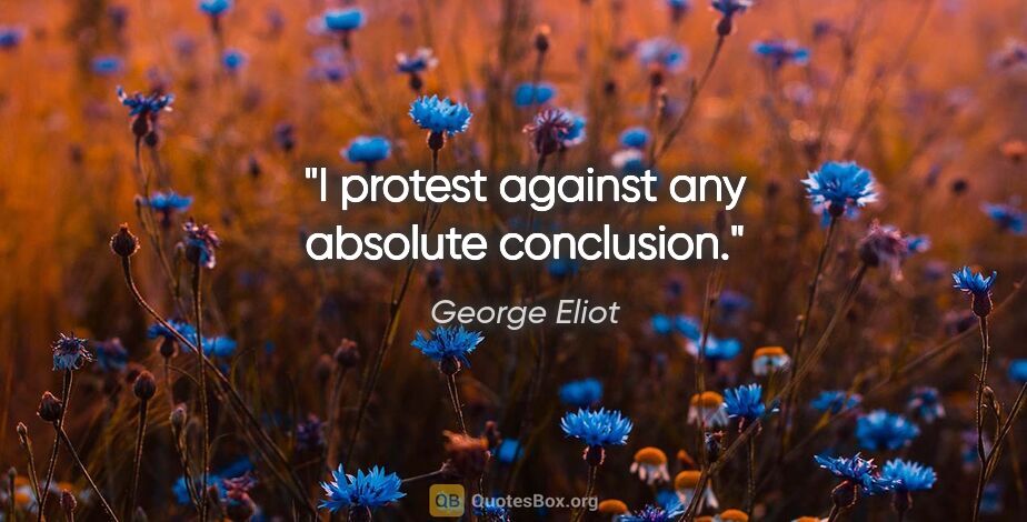 George Eliot quote: "I protest against any absolute conclusion."