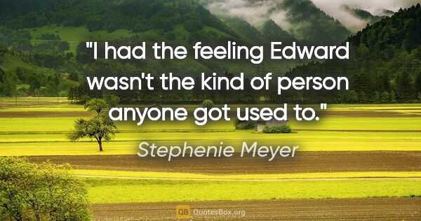 Stephenie Meyer quote: "I had the feeling Edward wasn't the kind of person anyone got..."