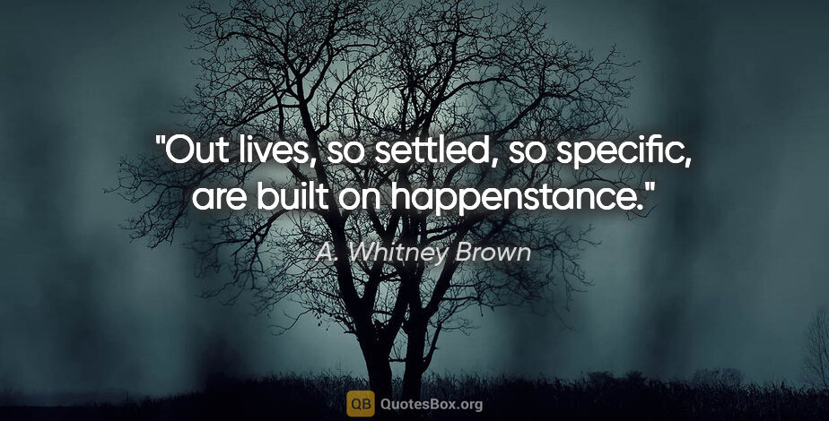 A. Whitney Brown quote: "Out lives, so settled, so specific, are built on happenstance."