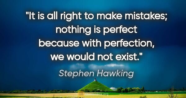 Stephen Hawking quote: "It is all right to make mistakes; nothing is perfect because..."