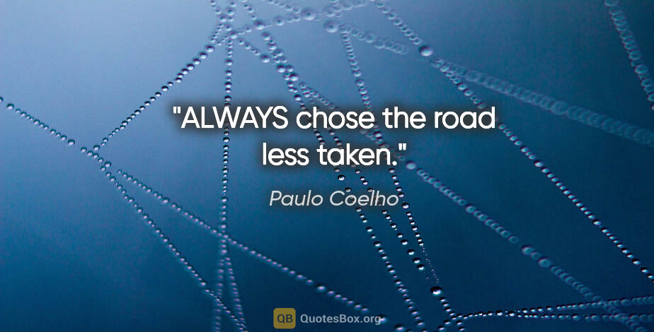 Paulo Coelho quote: "ALWAYS chose the road less taken."