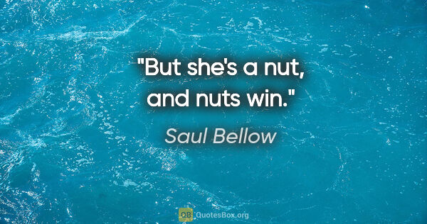 Saul Bellow quote: "But she's a nut, and nuts win."