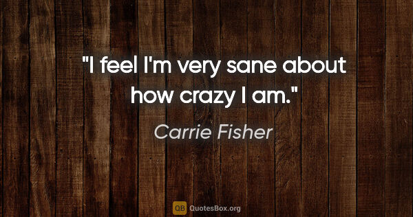 Carrie Fisher quote: "I feel I'm very sane about how crazy I am."