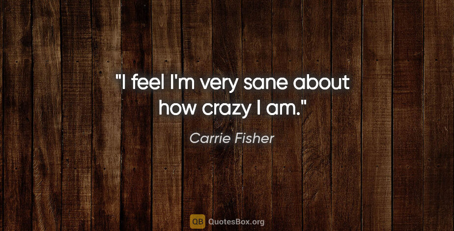 Carrie Fisher quote: "I feel I'm very sane about how crazy I am."
