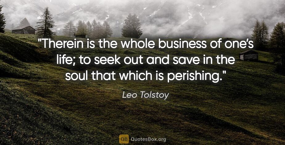 Leo Tolstoy quote: "Therein is the whole business of one’s life; to seek out and..."