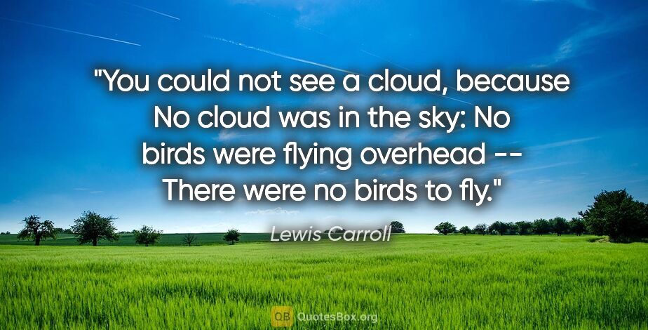 Lewis Carroll quote: "You could not see a cloud, because No cloud was in the sky: No..."