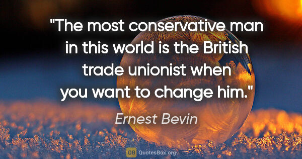 Ernest Bevin quote: "The most conservative man in this world is the British trade..."