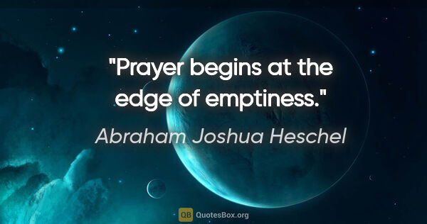 Abraham Joshua Heschel quote: "Prayer begins at the edge of emptiness."