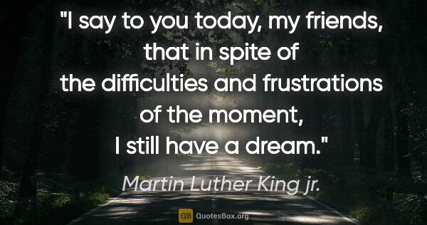 Martin Luther King jr. quote: "I say to you today, my friends, that in spite of the..."