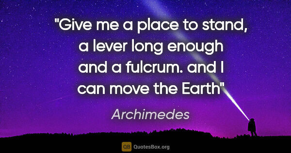 Archimedes quote: "Give me a place to stand, a lever long enough and a fulcrum...."