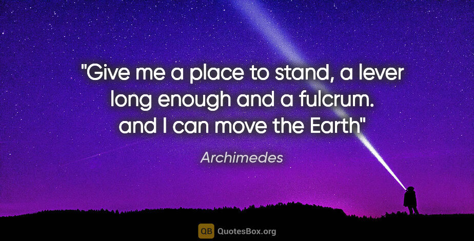 Archimedes quote: "Give me a place to stand, a lever long enough and a fulcrum...."