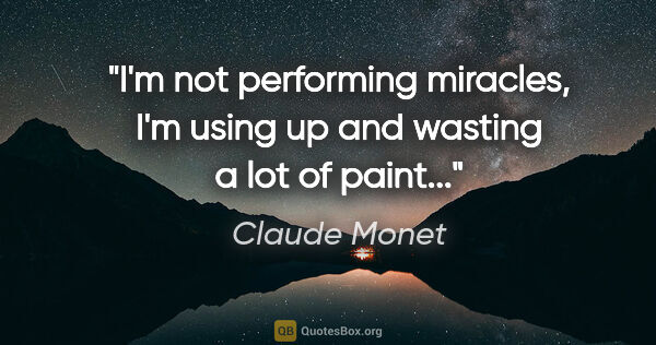 Claude Monet quote: "I'm not performing miracles, I'm using up and wasting a lot of..."