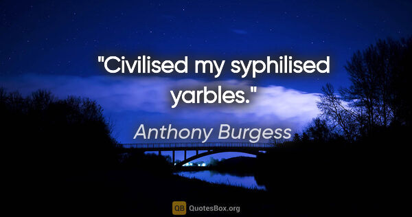 Anthony Burgess quote: "Civilised my syphilised yarbles."