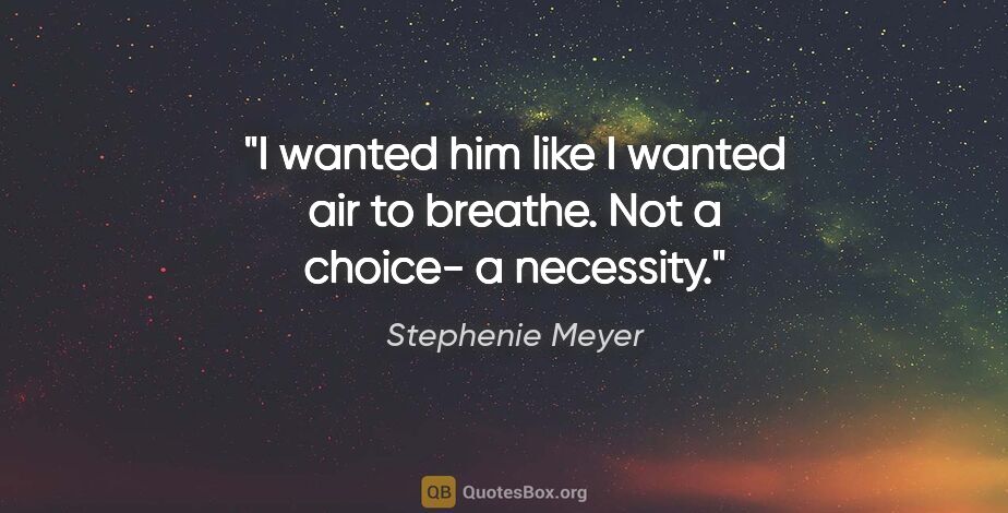 Stephenie Meyer quote: "I wanted him like I wanted air to breathe. Not a choice- a..."