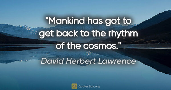 David Herbert Lawrence quote: "Mankind has got to get back to the rhythm of the cosmos."