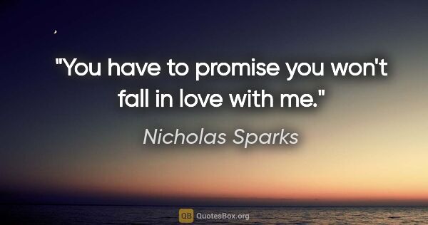 Nicholas Sparks quote: "You have to promise you won't fall in love with me."