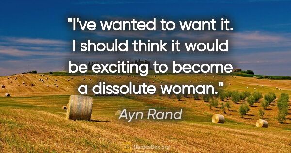 Ayn Rand quote: "I've wanted to want it. I should think it would be exciting to..."