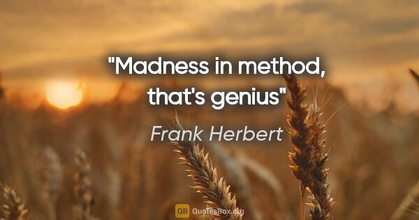 Frank Herbert quote: "Madness in method, that's genius"