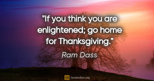 Ram Dass quote: "If you think you are enlightened; go home for Thanksgiving."