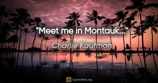 Charlie Kaufman quote: "Meet me in Montauk..."