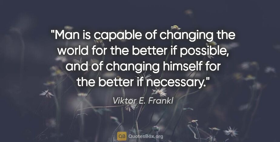 Viktor E. Frankl quote: "Man is capable of changing the world for the better if..."