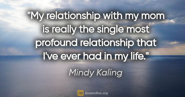 Mindy Kaling quote: "My relationship with my mom is really the single most profound..."