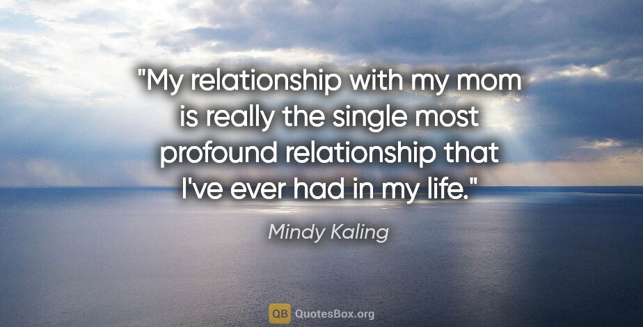 Mindy Kaling quote: "My relationship with my mom is really the single most profound..."