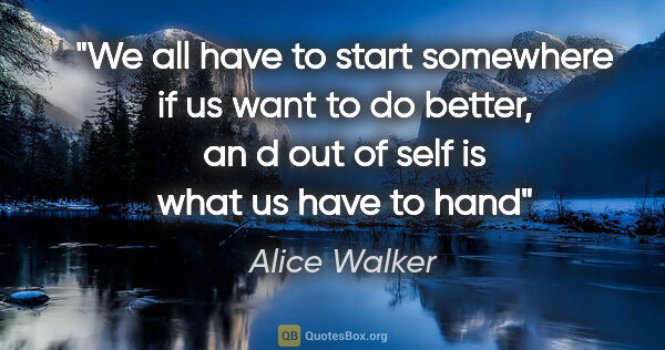 Alice Walker quote: "We all have to start somewhere if us want to do better, an d..."