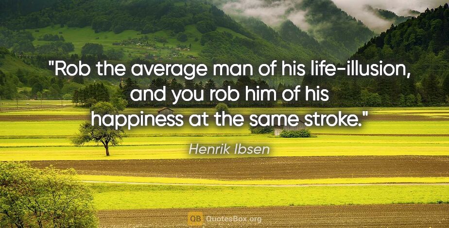 Henrik Ibsen quote: "Rob the average man of his life-illusion, and you rob him of..."